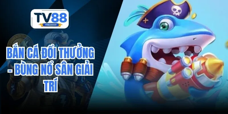 Bắn Cá Đổi Thưởng - Bùng Nổ Sân Giải Trí Cực Wow Tại TV88