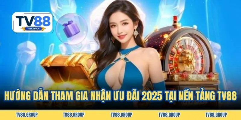 Hướng dẫn tham gia nhận ưu đãi 2025 tại nền tảng TV88
