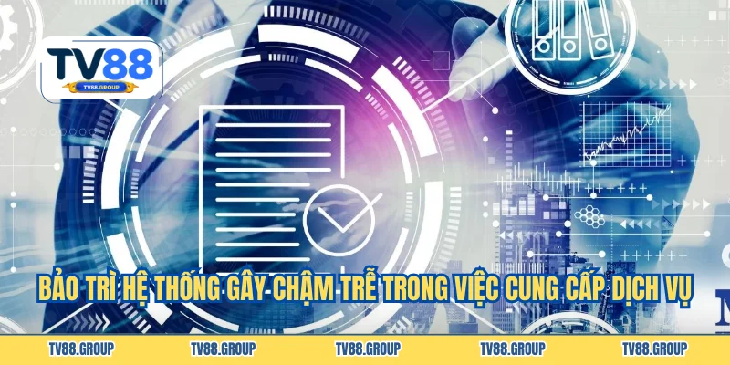 Bảo trì hệ thống gây chậm trễ trong việc cung cấp dịch vụ