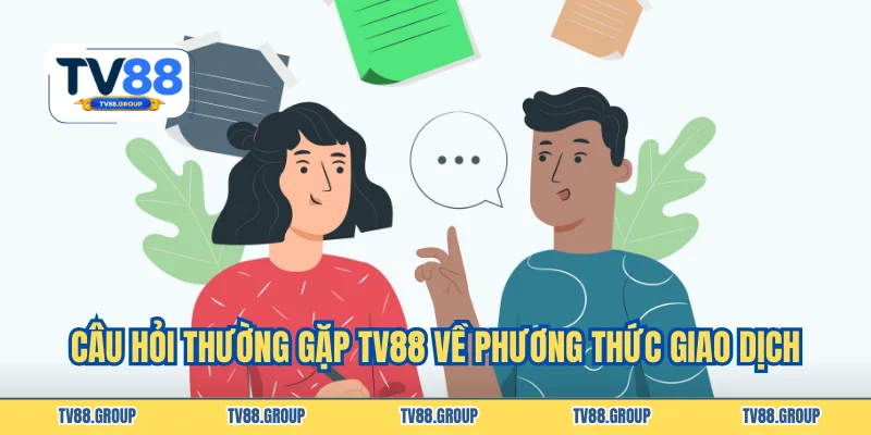 Câu hỏi thường gặp TV88 về phương thức giao dịch